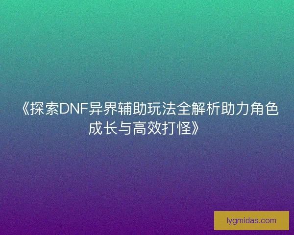 《探索DNF异界辅助玩法全解析助力角色成长与高效打怪》