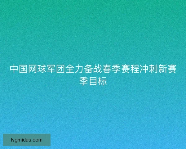 中国网球军团全力备战春季赛程冲刺新赛季目标