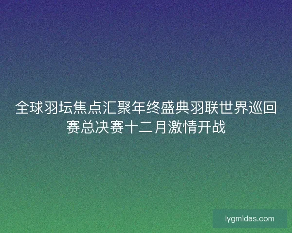 全球羽坛焦点汇聚年终盛典羽联世界巡回赛总决赛十二月激情开战