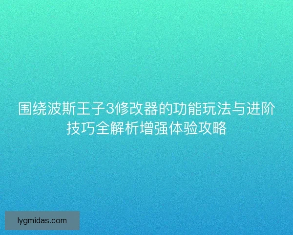 围绕波斯王子3修改器的功能玩法与进阶技巧全解析增强体验攻略