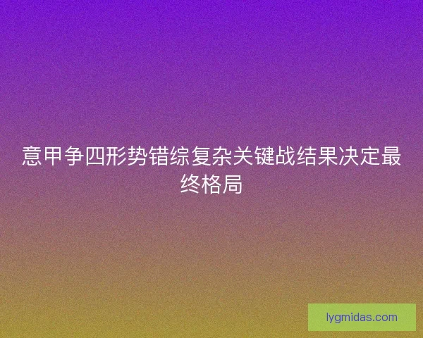 意甲争四形势错综复杂关键战结果决定最终格局