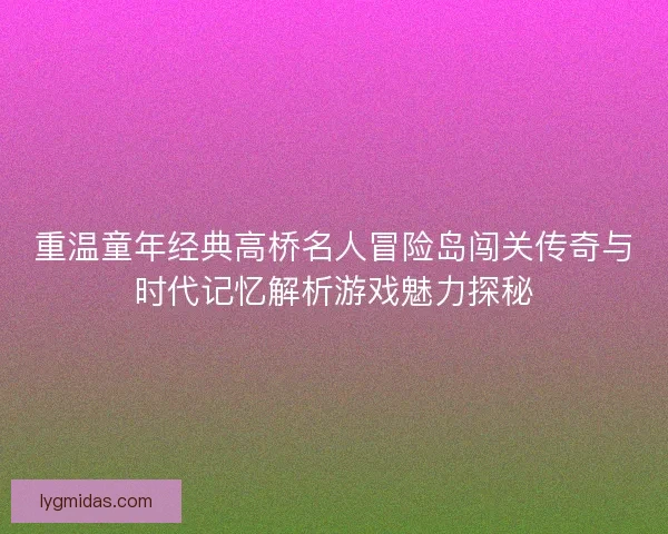 重温童年经典高桥名人冒险岛闯关传奇与时代记忆解析游戏魅力探秘