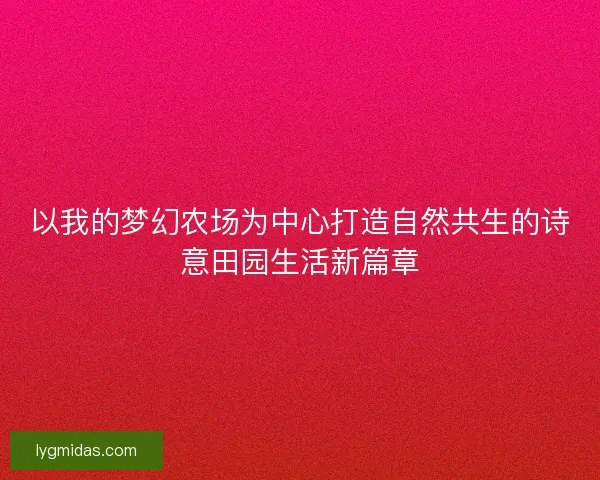 以我的梦幻农场为中心打造自然共生的诗意田园生活新篇章