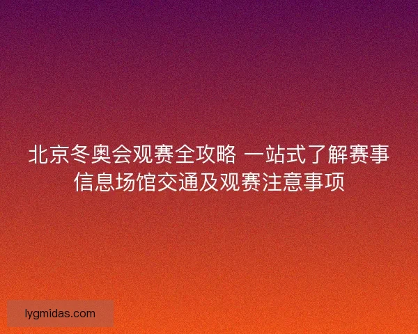 北京冬奥会观赛全攻略 一站式了解赛事信息场馆交通及观赛注意事项