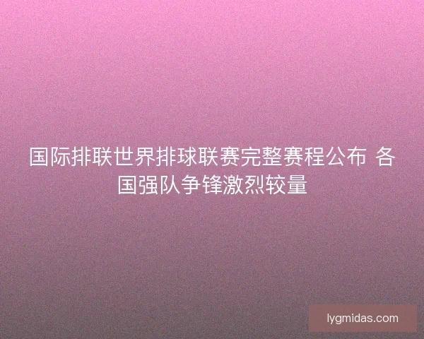 国际排联世界排球联赛完整赛程公布 各国强队争锋激烈较量