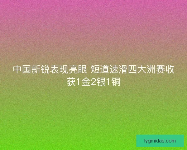 中国新锐表现亮眼 短道速滑四大洲赛收获1金2银1铜