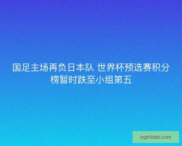 国足主场再负日本队 世界杯预选赛积分榜暂时跌至小组第五