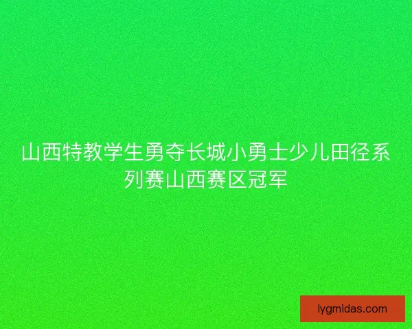 山西特教学生勇夺长城小勇士少儿田径系列赛山西赛区冠军