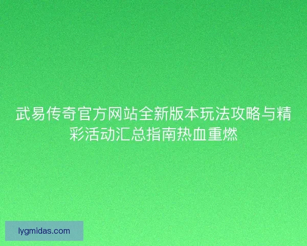 武易传奇官方网站全新版本玩法攻略与精彩活动汇总指南热血重燃