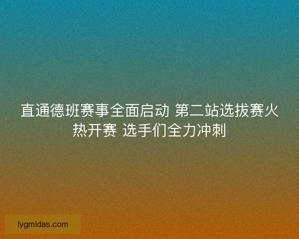 直通德班赛事全面启动 第二站选拔赛火热开赛 选手们全力冲刺