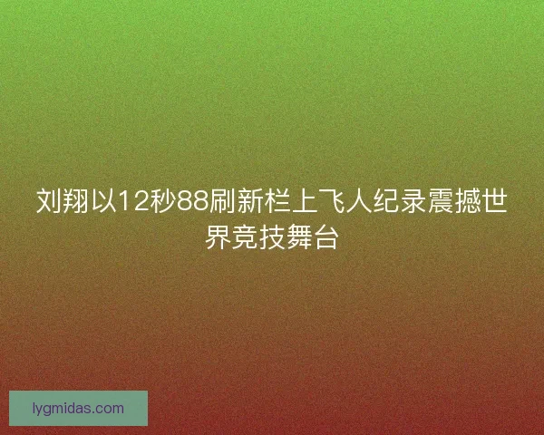 刘翔以12秒88刷新栏上飞人纪录震撼世界竞技舞台