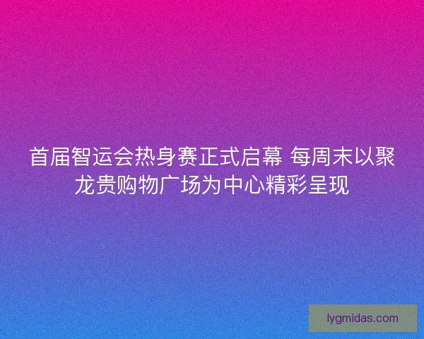 首届智运会热身赛正式启幕 每周末以聚龙贵购物广场为中心精彩呈现