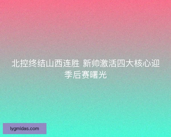 北控终结山西连胜 新帅激活四大核心迎季后赛曙光