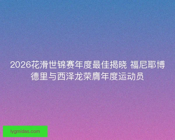 2026花滑世锦赛年度最佳揭晓 福尼耶博德里与西泽龙荣膺年度运动员