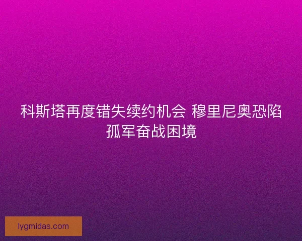 科斯塔再度错失续约机会 穆里尼奥恐陷孤军奋战困境