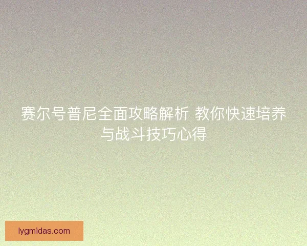 赛尔号普尼全面攻略解析 教你快速培养与战斗技巧心得