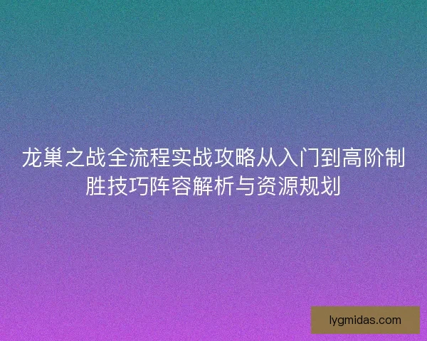 龙巢之战全流程实战攻略从入门到高阶制胜技巧阵容解析与资源规划