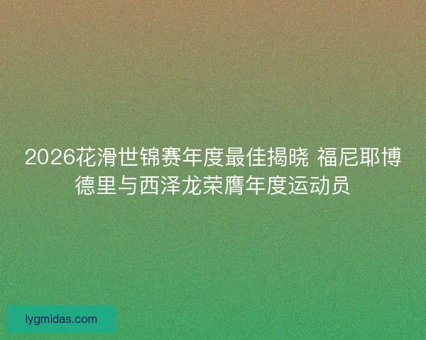 2026花滑世锦赛年度最佳揭晓 福尼耶博德里与西泽龙荣膺年度运动员