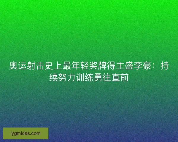 奥运射击史上最年轻奖牌得主盛李豪：持续努力训练勇往直前