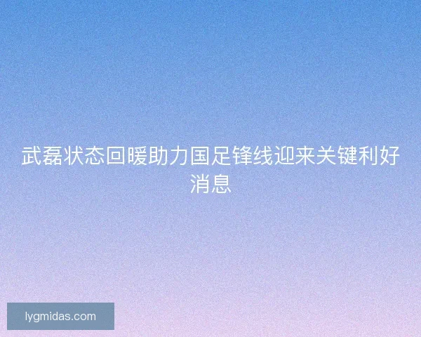武磊状态回暖助力国足锋线迎来关键利好消息