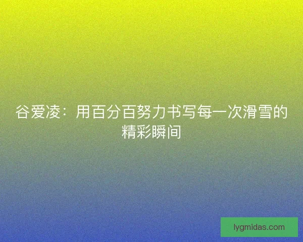 谷爱凌：用百分百努力书写每一次滑雪的精彩瞬间