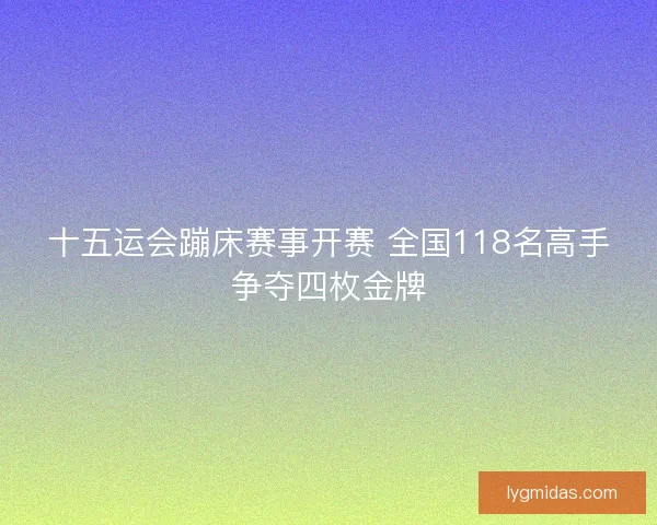 十五运会蹦床赛事开赛 全国118名高手争夺四枚金牌