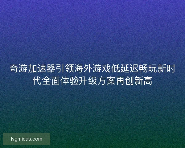 奇游加速器引领海外游戏低延迟畅玩新时代全面体验升级方案再创新高