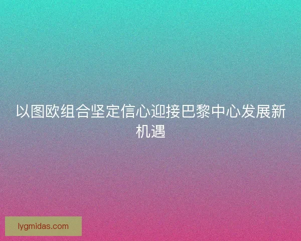 以图欧组合坚定信心迎接巴黎中心发展新机遇