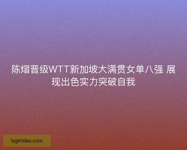 陈熠晋级WTT新加坡大满贯女单八强 展现出色实力突破自我