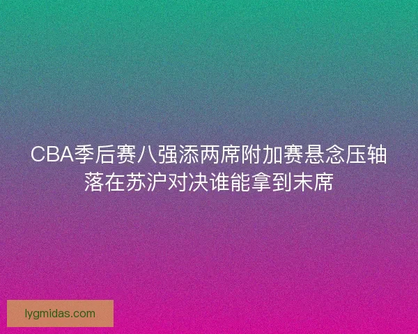 CBA季后赛八强添两席附加赛悬念压轴落在苏沪对决谁能拿到末席