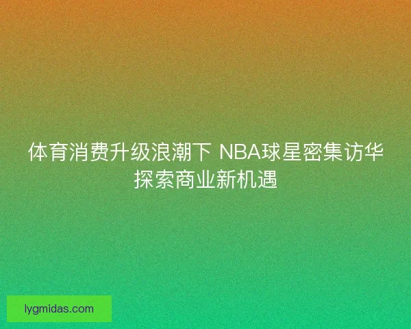 体育消费升级浪潮下 NBA球星密集访华探索商业新机遇