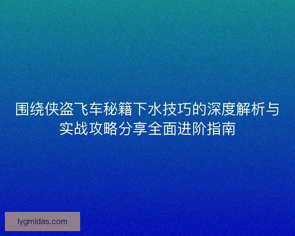 围绕侠盗飞车秘籍下水技巧的深度解析与实战攻略分享全面进阶指南