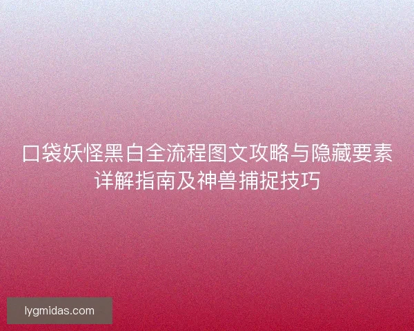 口袋妖怪黑白全流程图文攻略与隐藏要素详解指南及神兽捕捉技巧